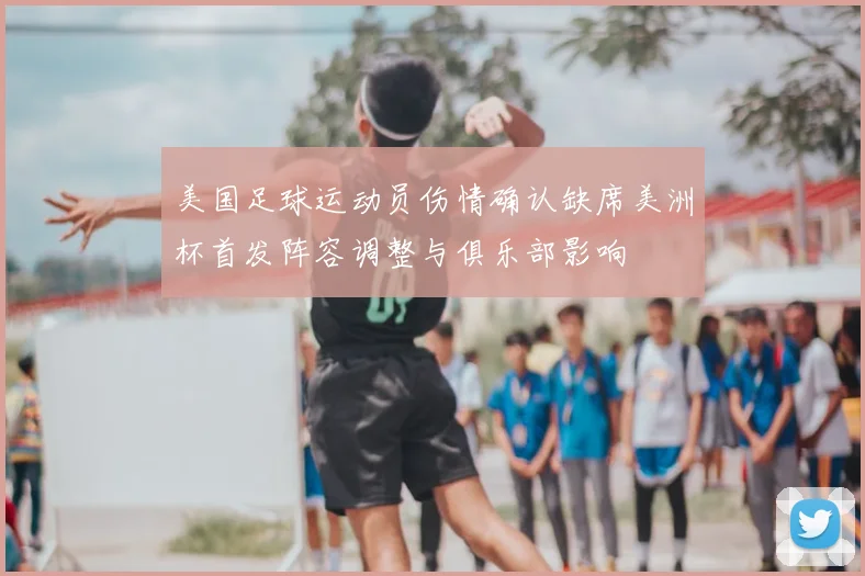 美国足球运动员伤情确认缺席美洲杯首发阵容调整与俱乐部影响