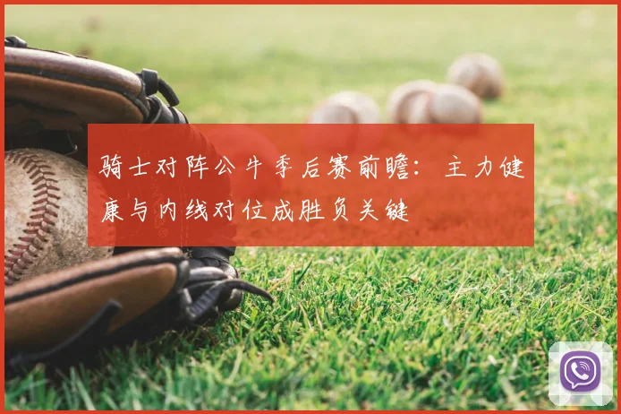 骑士对阵公牛季后赛前瞻：主力健康与内线对位成胜负关键