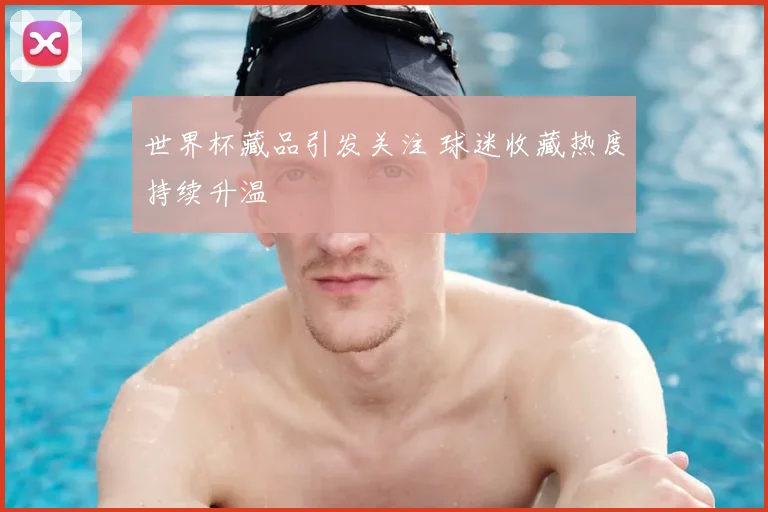 世界杯藏品引发关注 球迷收藏热度持续升温